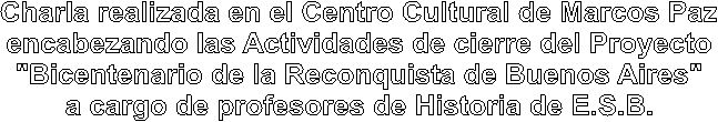 Charla realizada en el Centro Cultural de Marcos Paz
encabezando las Actividades de cierre del Proyecto
"Bicentenario de la Reconquista de Buenos Aires"